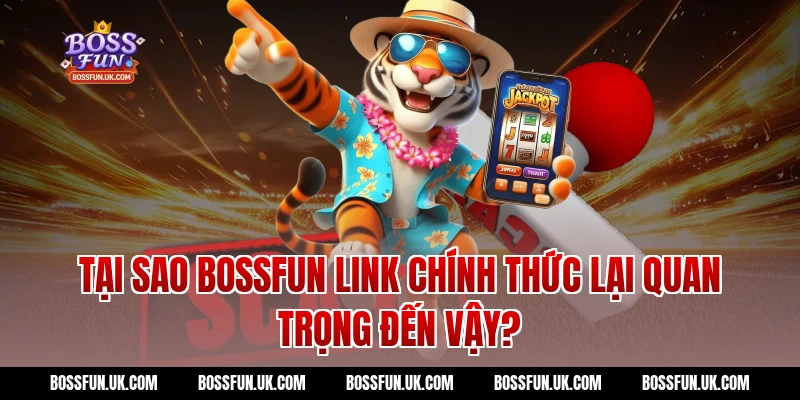 Tại Sao BOSSFUN Link Chính Thức Lại Quan Trọng Đến Vậy?
